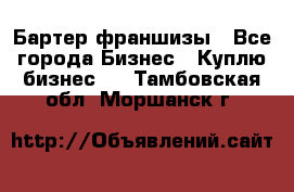 Бартер франшизы - Все города Бизнес » Куплю бизнес   . Тамбовская обл.,Моршанск г.